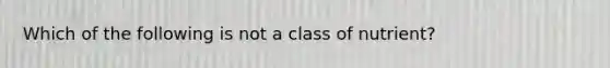 Which of the following is not a class of nutrient?