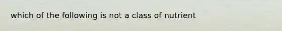 which of the following is not a class of nutrient