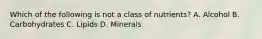 Which of the following is not a class of nutrients? A. Alcohol B. Carbohydrates C. Lipids D. Minerals