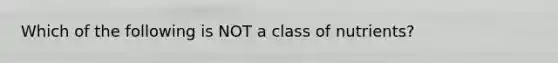 Which of the following is NOT a class of nutrients?