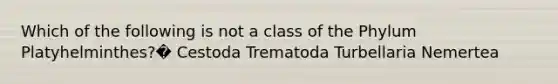 Which of the following is not a class of the Phylum Platyhelminthes?� Cestoda Trematoda Turbellaria Nemertea