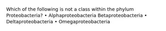 Which of the following is not a class within the phylum Proteobacteria? • Alphaproteobacteria Betaproteobacteria • Deltaproteobacteria • Omegaproteobacteria