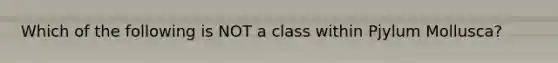 Which of the following is NOT a class within Pjylum Mollusca?