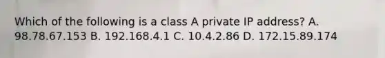 Which of the following is a class A private IP address? A. 98.78.67.153 B. 192.168.4.1 C. 10.4.2.86 D. 172.15.89.174