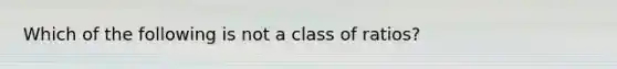 Which of the following is not a class of ratios?