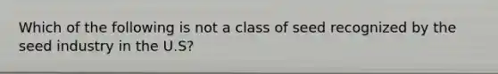 Which of the following is not a class of seed recognized by the seed industry in the U.S?