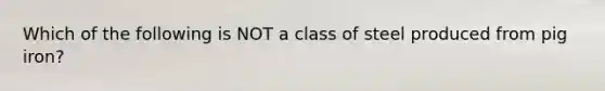 Which of the following is NOT a class of steel produced from pig iron?