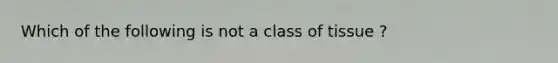 Which of the following is not a class of tissue ?