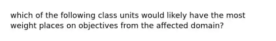 which of the following class units would likely have the most weight places on objectives from the affected domain?