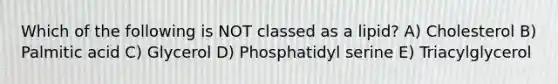 Which of the following is NOT classed as a lipid? A) Cholesterol B) Palmitic acid C) Glycerol D) Phosphatidyl serine E) Triacylglycerol