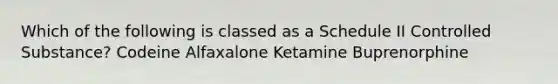 Which of the following is classed as a Schedule II Controlled Substance? Codeine Alfaxalone Ketamine Buprenorphine