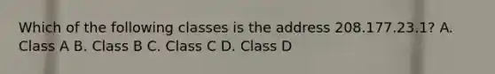 Which of the following classes is the address 208.177.23.1? A. Class A B. Class B C. Class C D. Class D