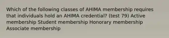 Which of the following classes of AHIMA membership requires that individuals hold an AHIMA credential? (test 79) Active membership Student membership Honorary membership Associate membership