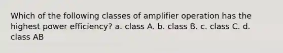 Which of the following classes of amplifier operation has the highest power efficiency? a. class A. b. class B. c. class C. d. class AB