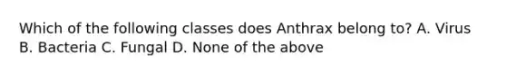 Which of the following classes does Anthrax belong to? A. Virus B. Bacteria C. Fungal D. None of the above