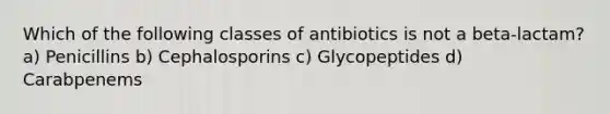 Which of the following classes of antibiotics is not a beta-lactam? a) Penicillins b) Cephalosporins c) Glycopeptides d) Carabpenems