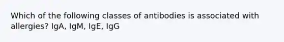 Which of the following classes of antibodies is associated with allergies? IgA, IgM, IgE, IgG