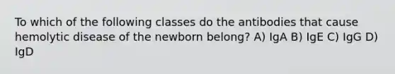 To which of the following classes do the antibodies that cause hemolytic disease of the newborn belong? A) IgA B) IgE C) IgG D) IgD