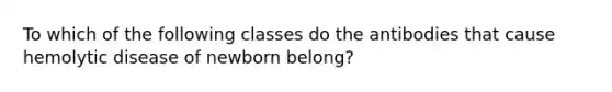 To which of the following classes do the antibodies that cause hemolytic disease of newborn belong?