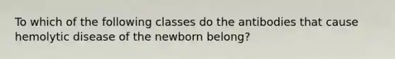 To which of the following classes do the antibodies that cause hemolytic disease of the newborn belong?