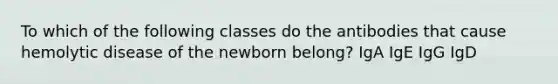 To which of the following classes do the antibodies that cause hemolytic disease of the newborn belong? IgA IgE IgG IgD