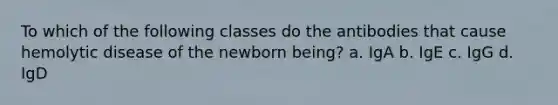 To which of the following classes do the antibodies that cause hemolytic disease of the newborn being? a. IgA b. IgE c. IgG d. IgD