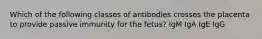 Which of the following classes of antibodies crosses the placenta to provide passive immunity for the fetus? IgM IgA IgE IgG