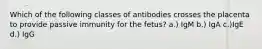 Which of the following classes of antibodies crosses the placenta to provide passive immunity for the fetus? a.) IgM b.) IgA c.)IgE d.) IgG