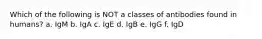 Which of the following is NOT a classes of antibodies found in humans? a. IgM b. IgA c. IgE d. IgB e. IgG f. IgD