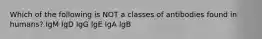 Which of the following is NOT a classes of antibodies found in humans? IgM IgD IgG IgE IgA IgB