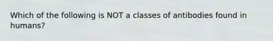 Which of the following is NOT a classes of antibodies found in humans?