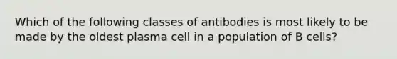 Which of the following classes of antibodies is most likely to be made by the oldest plasma cell in a population of B cells?