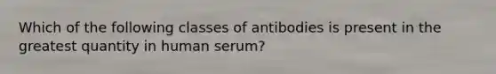 Which of the following classes of antibodies is present in the greatest quantity in human serum?