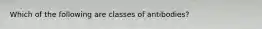 Which of the following are classes of antibodies?