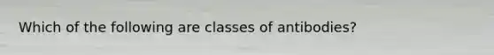 Which of the following are classes of antibodies?