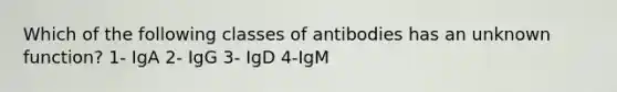 Which of the following classes of antibodies has an unknown function? 1- IgA 2- IgG 3- IgD 4-IgM