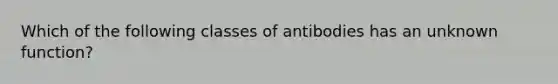 Which of the following classes of antibodies has an unknown function?