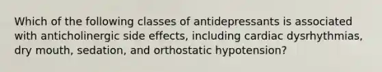 Which of the following classes of antidepressants is associated with anticholinergic side effects, including cardiac dysrhythmias, dry mouth, sedation, and orthostatic hypotension?