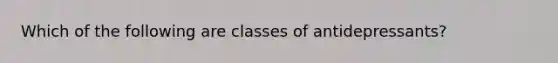 Which of the following are classes of antidepressants?