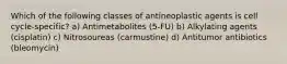 Which of the following classes of antineoplastic agents is cell cycle-specific? a) Antimetabolites (5-FU) b) Alkylating agents (cisplatin) c) Nitrosoureas (carmustine) d) Antitumor antibiotics (bleomycin)