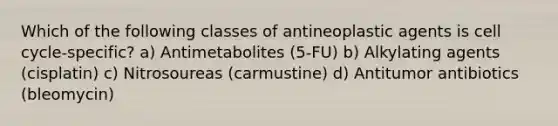 Which of the following classes of antineoplastic agents is cell cycle-specific? a) Antimetabolites (5-FU) b) Alkylating agents (cisplatin) c) Nitrosoureas (carmustine) d) Antitumor antibiotics (bleomycin)