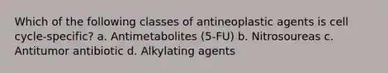 Which of the following classes of antineoplastic agents is cell cycle-specific? a. Antimetabolites (5-FU) b. Nitrosoureas c. Antitumor antibiotic d. Alkylating agents