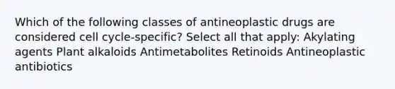 Which of the following classes of antineoplastic drugs are considered cell cycle-specific? Select all that apply: Akylating agents Plant alkaloids Antimetabolites Retinoids Antineoplastic antibiotics