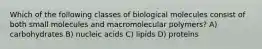 Which of the following classes of biological molecules consist of both small molecules and macromolecular polymers? A) carbohydrates B) nucleic acids C) lipids D) proteins