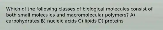 Which of the following classes of biological molecules consist of both small molecules and macromolecular polymers? A) carbohydrates B) nucleic acids C) lipids D) proteins