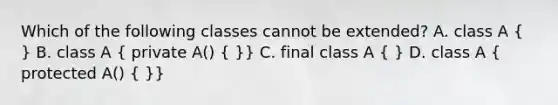 Which of the following classes cannot be extended? A. class A ( ) B. class A ( private A() { )} C. final class A ( ) D. class A ( protected A() { )}