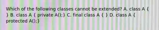 Which of the following classes cannot be extended? A. class A ( ) B. class A ( private A();) C. final class A ( ) D. class A ( protected A();)