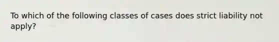 To which of the following classes of cases does strict liability not apply?