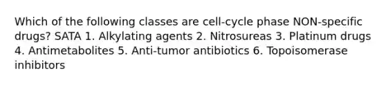 Which of the following classes are cell-cycle phase NON-specific drugs? SATA 1. Alkylating agents 2. Nitrosureas 3. Platinum drugs 4. Antimetabolites 5. Anti-tumor antibiotics 6. Topoisomerase inhibitors