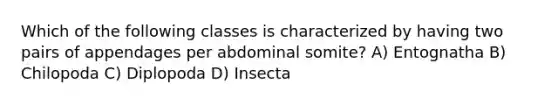 Which of the following classes is characterized by having two pairs of appendages per abdominal somite? A) Entognatha B) Chilopoda C) Diplopoda D) Insecta